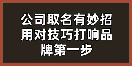 公司取名有妙招，用对技巧打响品牌第一步