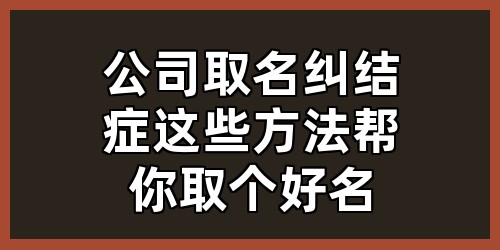 公司取名纠结症？这些方法帮你取个好名！