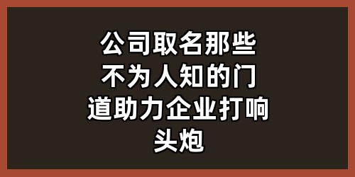 公司取名那些不为人知的门道，助力企业打响头炮
