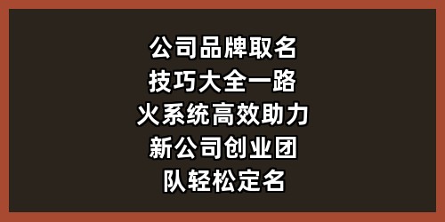 公司品牌取名技巧大全，一路火系统高效助力，新公司/创业团队轻松定名