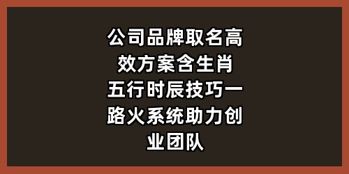 公司品牌取名高效方案：含生肖五行时辰技巧，一路火系统助力创业团队