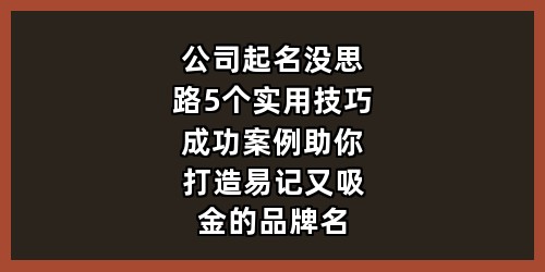 公司起名没思路？5个实用技巧+成功案例，助你打造易记又吸金的品牌名