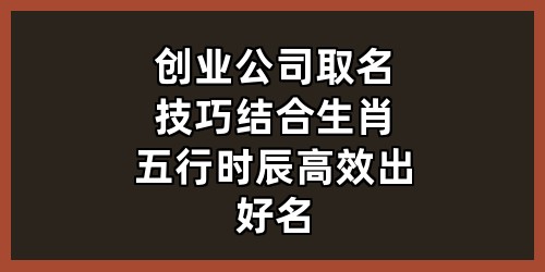 创业公司取名技巧：结合生肖五行时辰，高效出好名