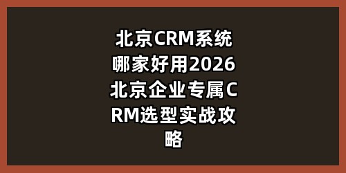 北京CRM系统哪家好用？2026北京企业专属CRM选型实战攻略