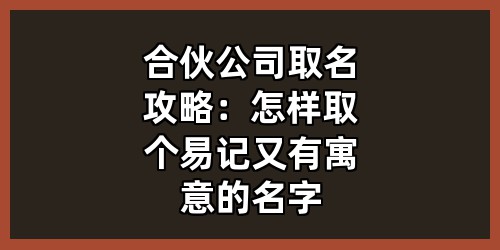 合伙公司取名攻略：怎样取个易记又有寓意的名字