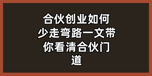 合伙创业如何少走弯路？一文带你看清合伙门道