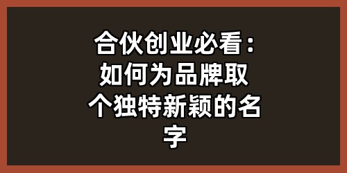 合伙创业必看：如何为品牌取个独特新颖的名字