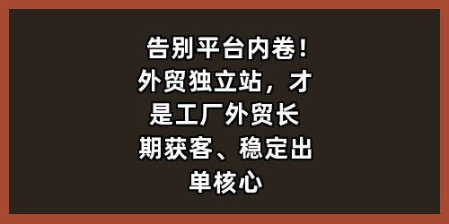 告别平台内卷！外贸独立站，才是工厂外贸长期获客、稳定出单核心出路