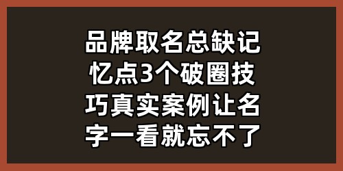 品牌取名总缺记忆点？3个破圈技巧+真实案例，让名字一看就忘不了