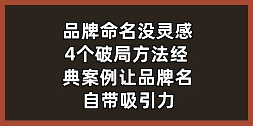 品牌命名没灵感？4个破局方法+经典案例，让品牌名自带吸引力