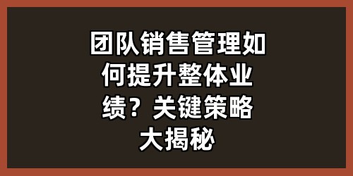 团队销售管理如何提升整体业绩？关键策略大揭秘