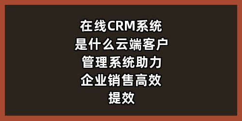 在线CRM系统是什么？云端客户管理系统助力企业销售高效提效