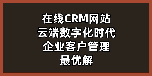 在线CRM网站：云端数字化时代企业客户管理最优解