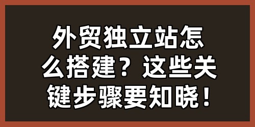 外贸独立站怎么搭建？这些关键步骤要知晓！