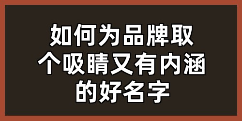 如何为品牌取个吸睛又有内涵的好名字？