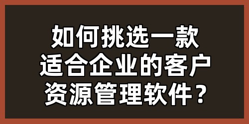 如何挑选一款适合企业的客户资源管理软件？