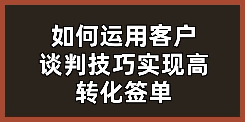 如何运用客户谈判技巧实现高转化签单