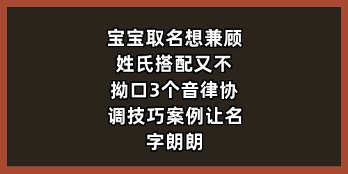宝宝取名想兼顾姓氏搭配又不拗口？3个音律协调技巧+案例，让名字朗朗上口