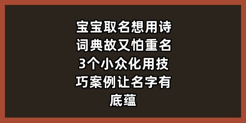 宝宝取名想用诗词典故又怕重名？3个小众化用技巧+案例，让名字有底蕴还独特