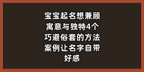 宝宝起名想兼顾寓意与独特？4个巧避俗套的方法+案例，让名字自带好感