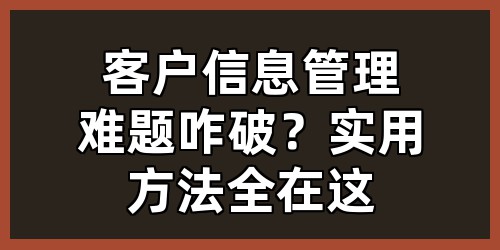 客户信息管理难题咋破？实用方法全在这