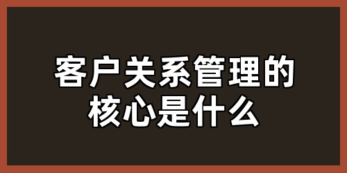客户关系管理的核心是什么？