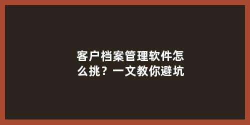 客户档案管理软件怎么挑？一文教你避坑