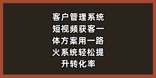 客户管理系统+短视频获客一体方案，用一路火系统轻松提升转化率