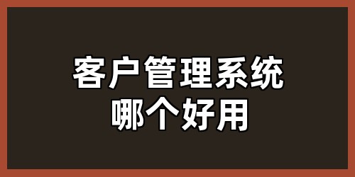 客户管理系统哪个好用？