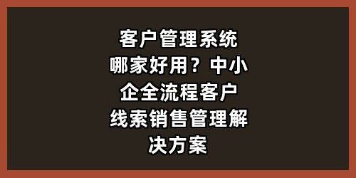 客户管理系统哪家好用？中小企全流程客户线索销售管理解决方案