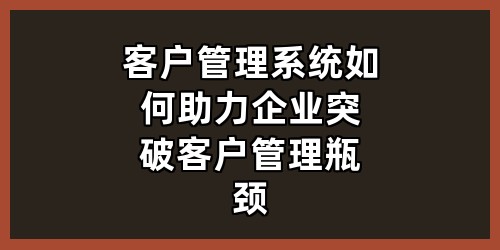 客户管理系统如何助力企业突破客户管理瓶颈？