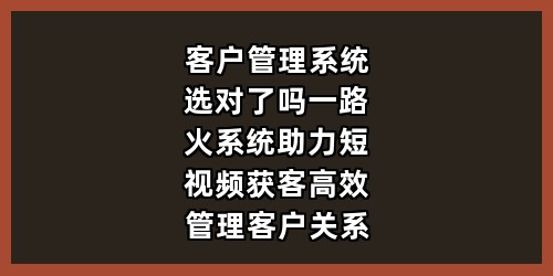 客户管理系统选对了吗？一路火系统助力短视频获客，高效管理客户关系