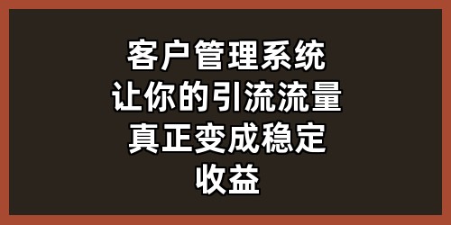 客户管理系统：让你的引流流量，真正变成稳定收益