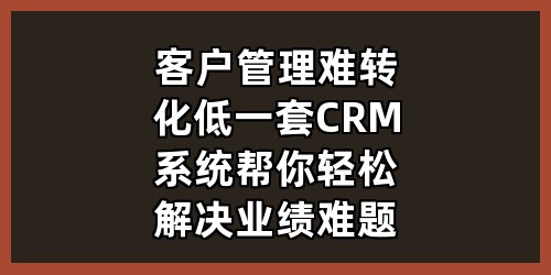 客户管理难、转化低？一套CRM系统帮你轻松解决业绩难题