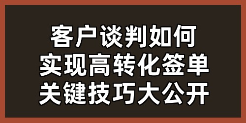 客户谈判如何实现高转化签单？关键技巧大公开