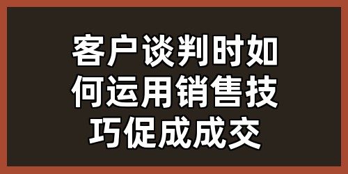客户谈判时如何运用销售技巧促成成交