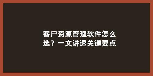 客户资源管理软件怎么选？一文讲透关键要点