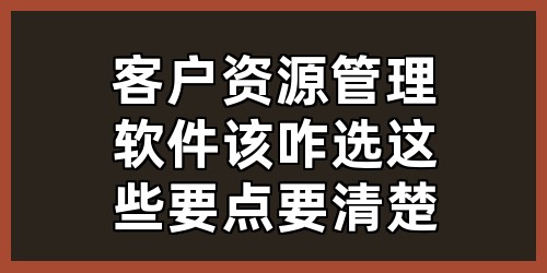 客户资源管理软件该咋选？这些要点要清楚！