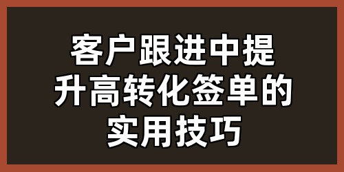客户跟进中提升高转化签单的实用技巧