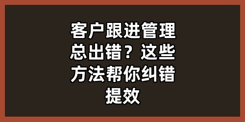 客户跟进管理总出错？这些方法帮你纠错提效