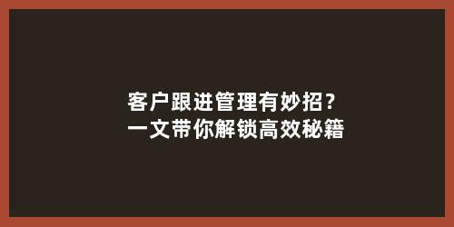 客户跟进管理有妙招？一文带你解锁高效秘籍