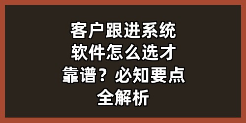 客户跟进系统软件怎么选才靠谱？必知要点全解析