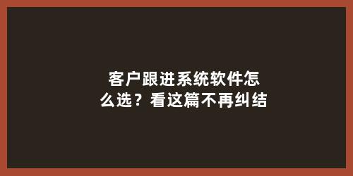 客户跟进系统软件怎么选？看这篇不再纠结
