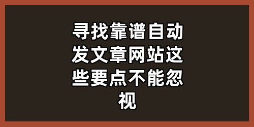 寻找靠谱自动发文章网站？这些要点不能忽视！