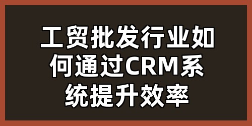工贸批发行业如何通过CRM系统提升效率？