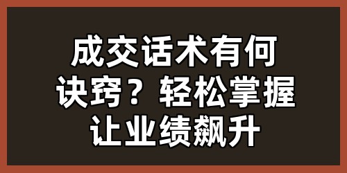 成交话术有何诀窍？轻松掌握让业绩飙升