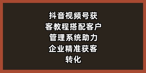 抖音视频号获客教程搭配客户管理系统，助力企业精准获客转化