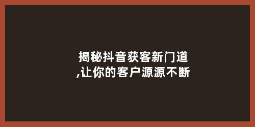 揭秘抖音获客新门道,让你的客户源源不断