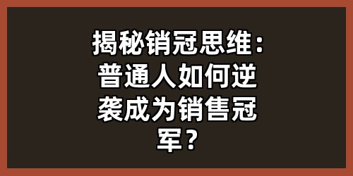 揭秘销冠思维：普通人如何逆袭成为销售冠军？