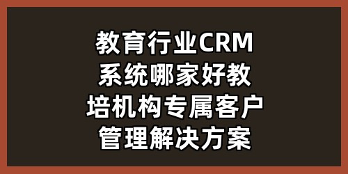 教育行业CRM系统哪家好？教培机构专属客户管理解决方案